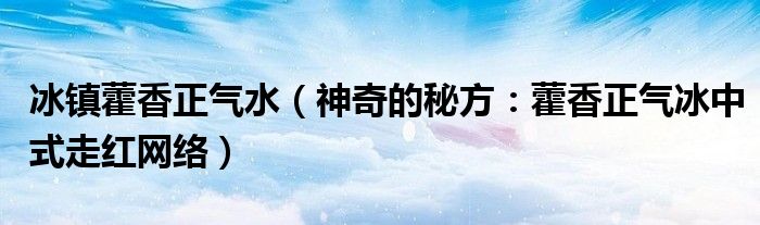 冰镇藿香正气水（神奇的秘方：藿香正气冰中式走红网络）