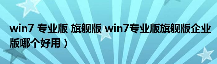 win7 专业版 旗舰版 win7专业版旗舰版企业版哪个好用）