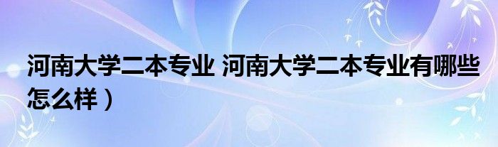 河南大学二本专业 河南大学二本专业有哪些怎么样）