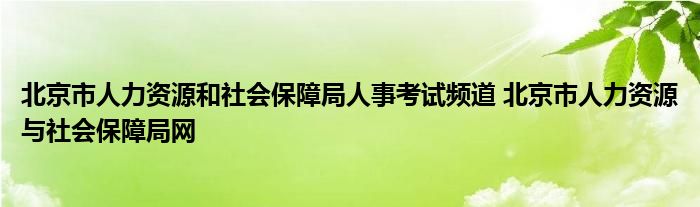 北京市人力资源和社会保障局人事考试频道 北京市人力资源与社会保障局网