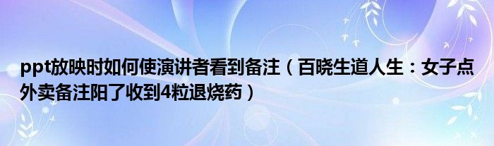 ppt放映时如何使演讲者看到备注（百晓生道人生：女子点外卖备注阳了收到4粒退烧药）