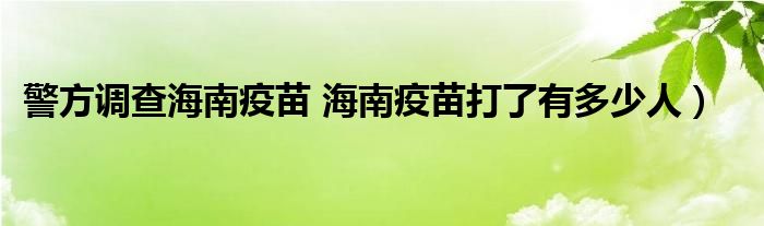 警方调查海南疫苗 海南疫苗打了有多少人）