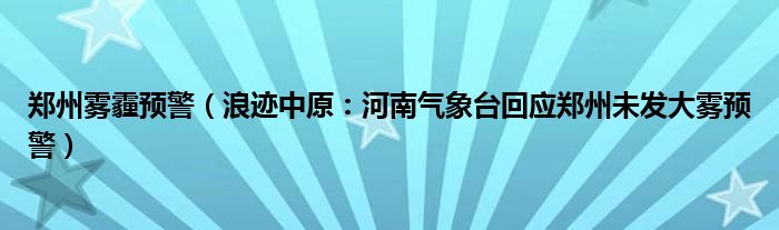 郑州雾霾预警（浪迹中原：河南气象台回应郑州未发大雾预警）