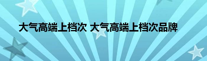 大气高端上档次 大气高端上档次品牌