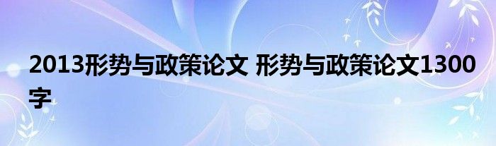 2013形势与政策论文 形势与政策论文1300字