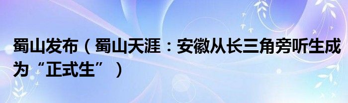 蜀山发布（蜀山天涯：安徽从长三角旁听生成为“正式生”）