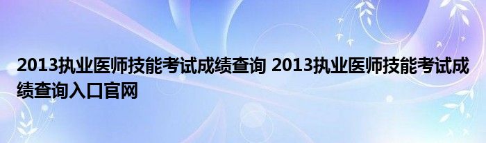 2013执业医师技能考试成绩查询 2013执业医师技能考试成绩查询入口官网