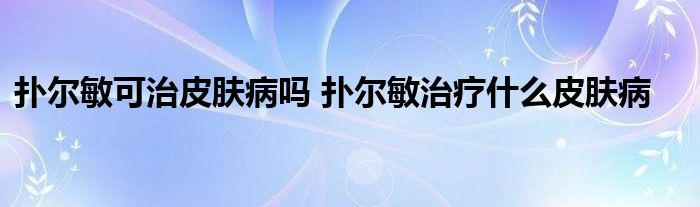 扑尔敏可治皮肤病吗 扑尔敏治疗什么皮肤病