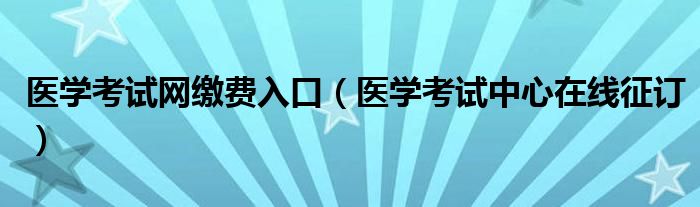 医学考试网缴费入口（医学考试中心在线征订）