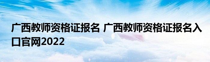 广西教师资格证报名 广西教师资格证报名入口官网2022