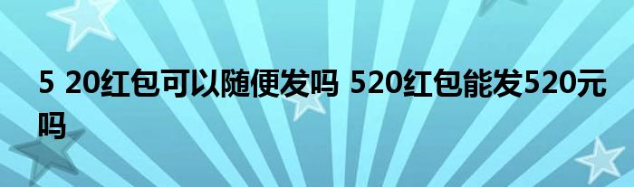 5 20红包可以随便发吗 520红包能发520元吗