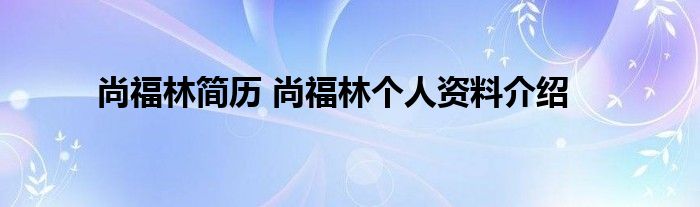 尚福林简历 尚福林个人资料介绍