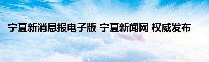 宁夏新消息报电子版 宁夏新闻网 权威发布