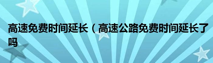 高速免费时间延长（高速公路免费时间延长了吗