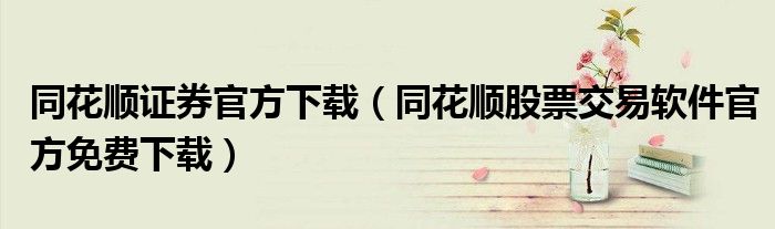 同花顺证券官方下载（同花顺股票交易软件官方免费下载）