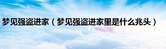 梦见强盗进家（梦见强盗进家里是什么兆头）