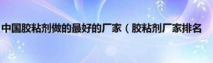 中国胶粘剂做的最好的厂家（胶粘剂厂家排名