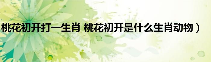桃花初开打一生肖 桃花初开是什么生肖动物）