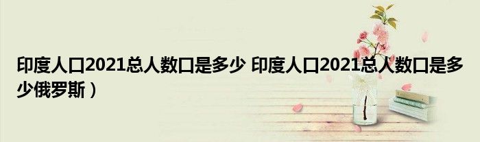 印度人口2021总人数口是多少 印度人口2021总人数口是多少俄罗斯）