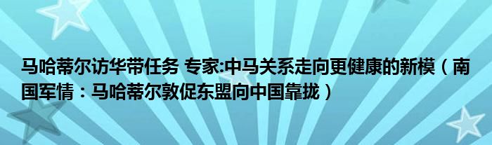 马哈蒂尔访华带任务 专家:中马关系走向更健康的新模（南国军情：马哈蒂尔敦促东盟向中国靠拢）