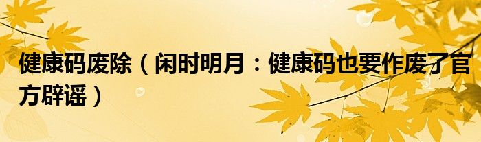 健康码废除（闲时明月：健康码也要作废了官方辟谣）