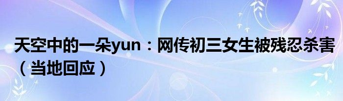 天空中的一朵yun：网传初三女生被残忍杀害（当地回应）