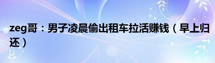 zeg哥：男子凌晨偷出租车拉活赚钱（早上归还）