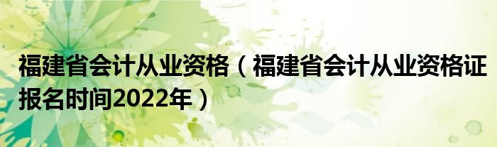 福建省会计从业资格（福建省会计从业资格证报名时间2022年）