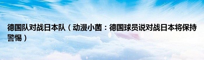 德国队对战日本队（动漫小菌：德国球员说对战日本将保持警惕）