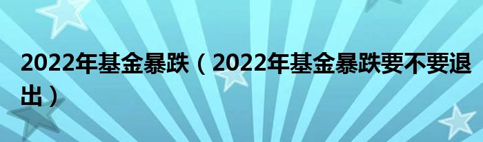 2022年基金暴跌（2022年基金暴跌要不要退出）