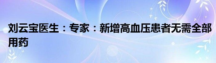 刘云宝医生：专家：新增高血压患者无需全部用药