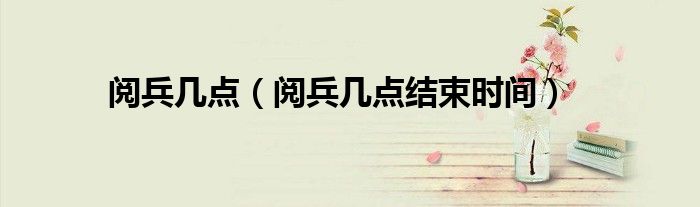 阅兵几点（阅兵几点结束时间）