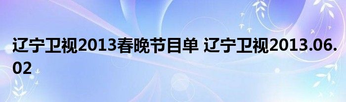 辽宁卫视2013春晚节目单 辽宁卫视2013.06.02