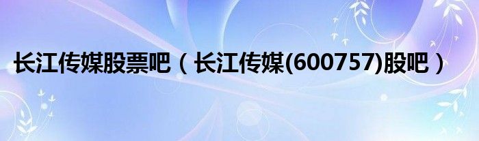 长江传媒股票吧（长江传媒(600757)股吧）