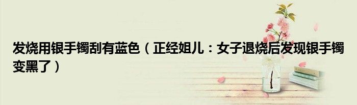 发烧用银手镯刮有蓝色（正经姐儿：女子退烧后发现银手镯变黑了）