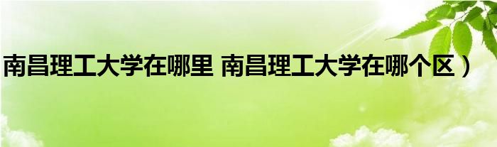 南昌理工大学在哪里 南昌理工大学在哪个区）