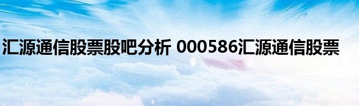 汇源通信股票股吧分析 000586汇源通信股票