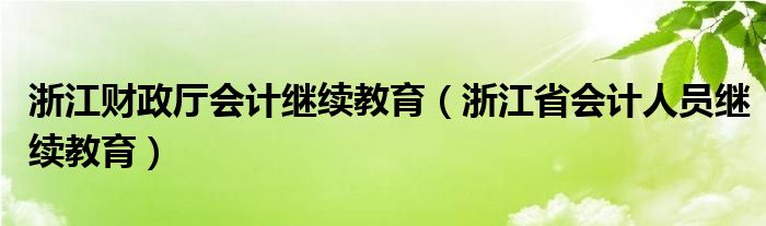 浙江财政厅会计继续教育（浙江省会计人员继续教育）