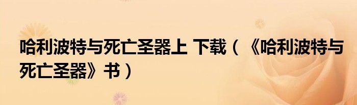 哈利波特与死亡圣器上 下载（《哈利波特与死亡圣器》书）