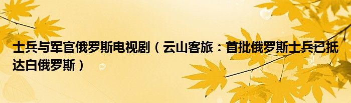士兵与军官俄罗斯电视剧（云山客旅：首批俄罗斯士兵已抵达白俄罗斯）