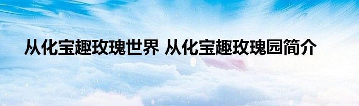 从化宝趣玫瑰世界 从化宝趣玫瑰园简介