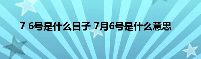 7 6号是什么日子 7月6号是什么意思