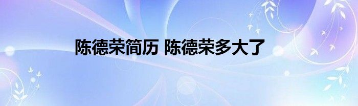 陈德荣简历 陈德荣多大了