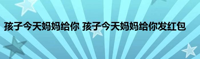 孩子今天妈妈给你 孩子今天妈妈给你发红包