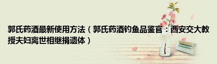 郭氏药酒最新使用方法（郭氏药酒钓鱼品鉴官：西安交大教授夫妇离世相继捐遗体）