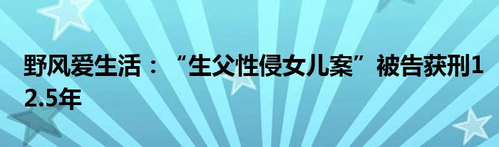 野风爱生活：“生父性侵女儿案”被告获刑12.5年