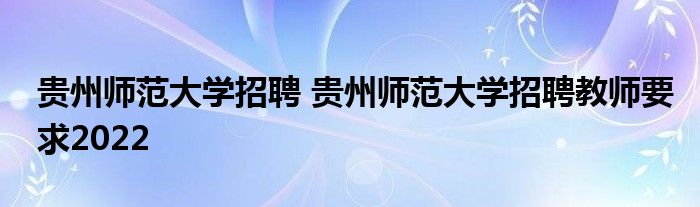 贵州师范大学招聘 贵州师范大学招聘教师要求2022