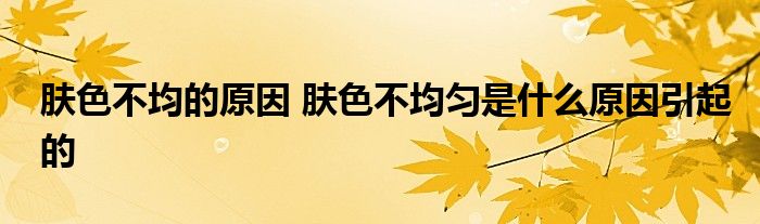 肤色不均的原因 肤色不均匀是什么原因引起的