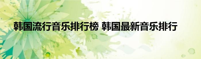 韩国流行音乐排行榜 韩国最新音乐排行