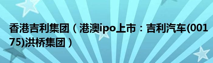 香港吉利集团（港澳ipo上市：吉利汽车(00175)洪桥集团）